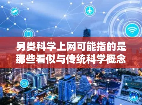 另类科学上网可能指的是那些看似与传统科学概念不太一样的应用、概念或领域的科学内容。以下是一些可能的解释和例子