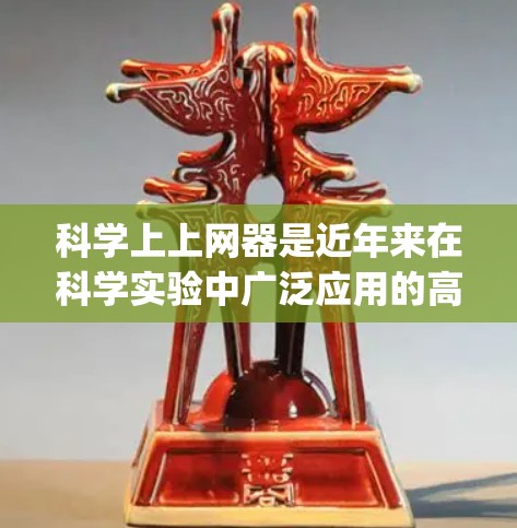 科学上上网器是近年来在科学实验中广泛应用的高科技设备，它结合了互联网和科学实验的双重优势，显著提高了研究的效率和 precision。以下是对科学上上网器的详细介绍