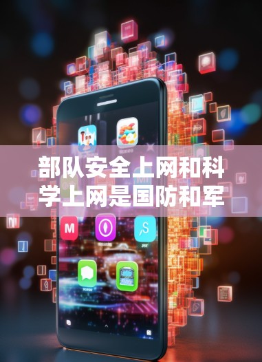 部队安全上网和科学上网是国防和军事管理中的关键概念，它们在保障部队安全和提升网络管理效率方面起着重要作用。以下是详细的知识总结