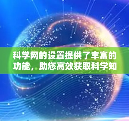 科学网的设置提供了丰富的功能，助您高效获取科学知识。以下是其基本设置