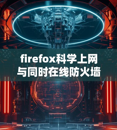 firefox科学上网与同时在线防火墙配置是两个相关但不同的技术，接下来是详细的解释