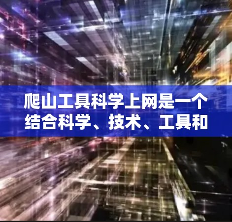爬山工具科学上网是一个结合科学、技术、工具和实践的领域，旨在利用科学原理和现代设备帮助爬山者更高效地进行攀爬。以下是学习这一领域的步骤和建议