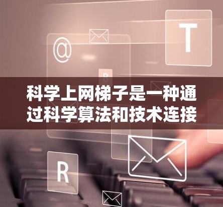 科学上网梯子是一种通过科学算法和技术连接不同设备以实现高效数据传输和资源共享的网络结构。以下是对科学上网梯子的详细分析和解决方案