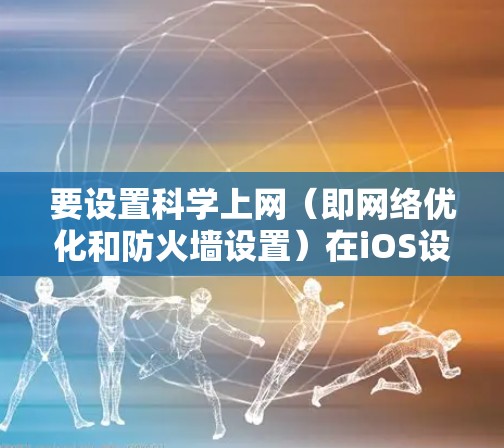 要设置科学上网（即网络优化和防火墙设置）在iOS设备上，您可以按照以下步骤操作