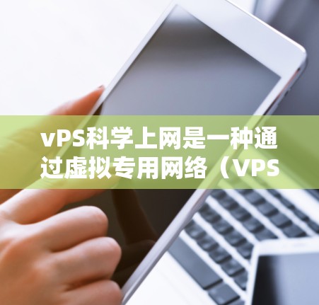 vPS科学上网是一种通过虚拟专用网络（VPS）连接科学计算资源的网络服务，结合科学网盘的存储功能，提供科学计算和科学研究的高效环境。以下是关于该服务的详细信息