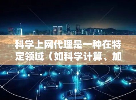 科学上网代理是一种在特定领域（如科学计算、加密通信等）模拟或防护网络服务的工具。它通过多种技术手段保护用户数据和网络环境，确保在科学应用中能够安全运行。以下是对科学上网代理的详细分析和总结