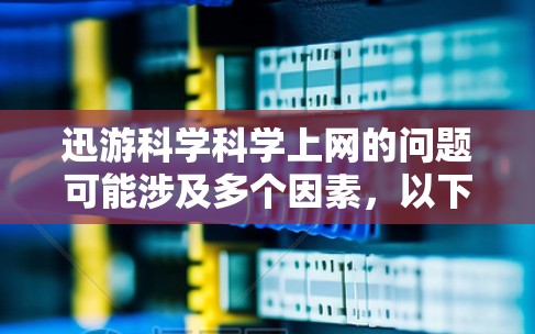 迅游科学科学上网的问题可能涉及多个因素，以下是一些可能的原因和解决方案