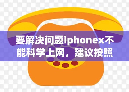 要解决问题iphonex不能科学上网，建议按照以下步骤进行