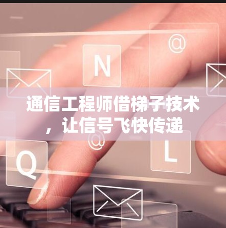 通信工程师借梯子技术，让信号飞快传递