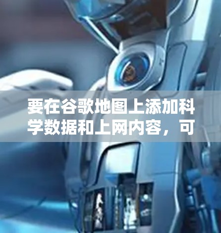 要在谷歌地图上添加科学数据和上网内容，可以按照以下步骤操作