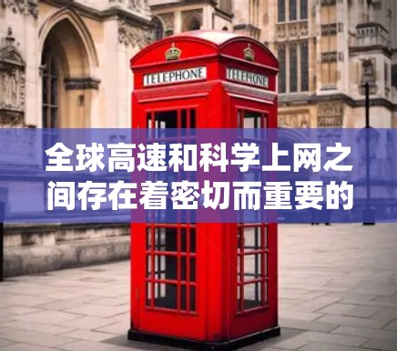 全球高速和科学上网之间存在着密切而重要的关系，两者共同促进了科技进步和社会的发展。以下是对这一关系的详细总结