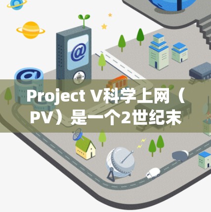 Project V科学上网（PV）是一个2世纪末至2世纪的科学项目，旨在通过访问先进的服务器和网络来提升科学研究的效率和便利性。以下是关于PV的详细信息