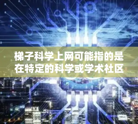梯子科学上网可能指的是在特定的科学或学术社区或论坛中，用户使用梯子作为工具来管理或访问某种资源，而不是指物理意义上的梯子。以下是对这一概念的详细分析