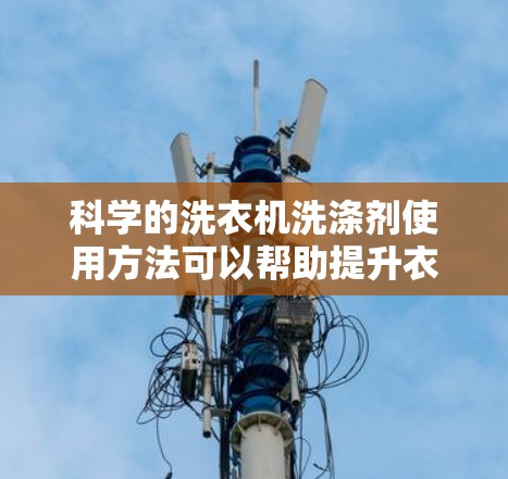 科学的洗衣机洗涤剂使用方法可以帮助提升衣物的清洁效率和洗衣机的使用效果。以下是科学搭配洗衣机洗衣液的步骤