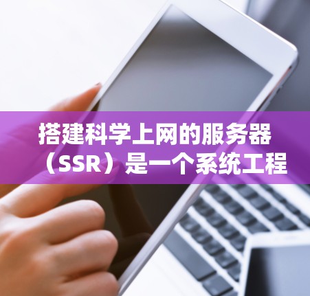搭建科学上网的服务器（SSR）是一个系统工程，涉及硬件、软件和配置等多个方面。以下是一步步的指南，帮助您顺利完成搭建