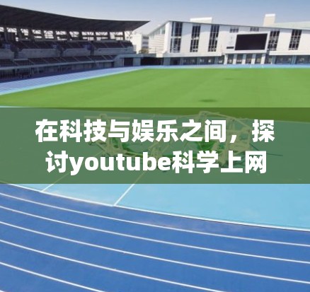 在科技与娱乐之间，探讨youtube科学上网与手机共同带来的娱乐体验