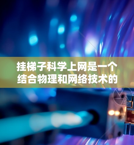 挂梯子科学上网是一个结合物理和网络技术的项目，具体步骤如下