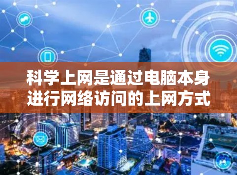 科学上网是通过电脑本身进行网络访问的上网方式，适用于需要高效、便捷和安全的用户。以下是详细的操作步骤和使用指南