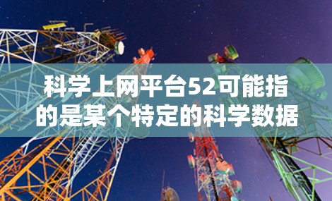 科学上网平台52可能指的是某个特定的科学数据库或资源平台，但具体信息较少。以下是一些常见的科学上网平台及其特点