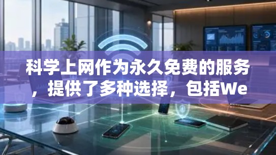 科学上网作为永久免费的服务，提供了多种选择，包括Web、Net和VPN。根据具体使用场景和需求，以下是一个清晰的总结