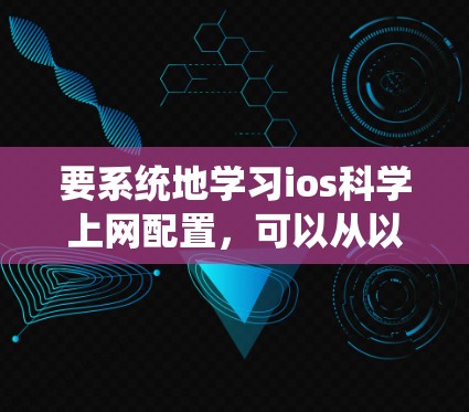 要系统地学习ios科学上网配置，可以从以下几个步骤进行