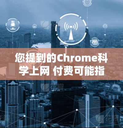 您提到的Chrome科学上网 付费可能指的是使用Chrome进行科学计算或科学用途的付费版本。如果您的意思是使用Chrome进行科学计算，那么以下是一些可能的解决方案