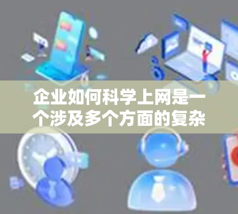 企业如何科学上网是一个涉及多个方面的复杂问题，具体策略需要根据企业的实际情况来制定。以下是一些科学上网的企业策略建议
