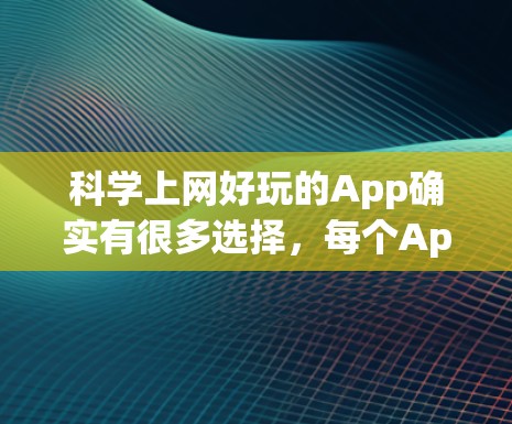 科学上网好玩的App确实有很多选择，每个App都有其独特的优势和特色。以下是一些可能更适合科学教育和娱乐的推荐