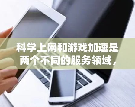 科学上网和游戏加速是两个不同的服务领域，用户可以根据自己的需求选择合适的工具。以下是详细的分析和建议