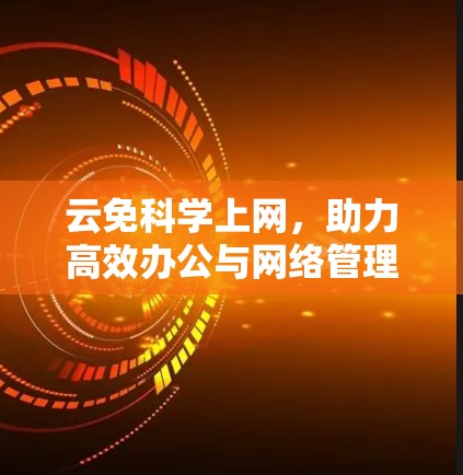 云免科学上网，助力高效办公与网络管理