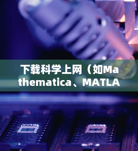 下载科学上网（如Mathematica、MATLAB等）可以通过以下步骤进行