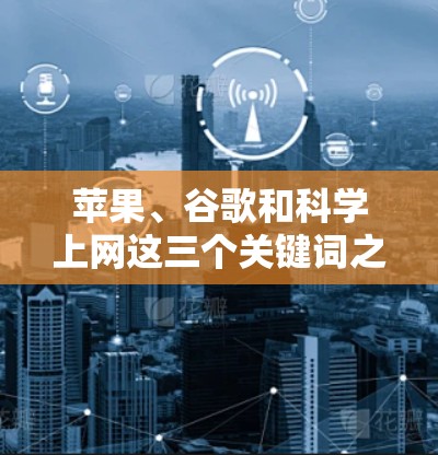 苹果、谷歌和科学上网这三个关键词之间存在以下关系和分析