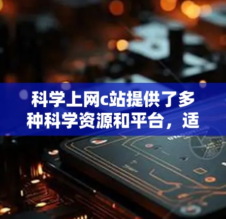 科学上网c站提供了多种科学资源和平台，适合不同需求的用户。以下是几个主要网站的推荐