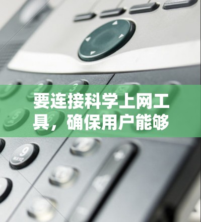 要连接科学上网工具，确保用户能够高效、便捷地获取所需资源，以下是一些结构化的推荐和步骤