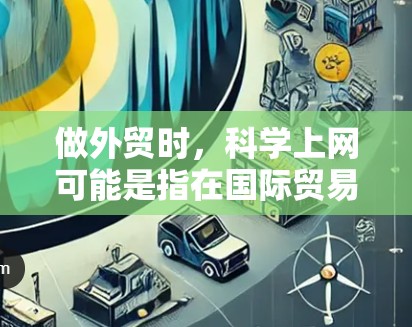 做外贸时，科学上网可能是指在国际贸易中运用科技手段来提高效率、优化运营或提高竞争力。以下是一些建议，帮助你科学地开展外贸业务