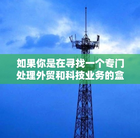 如果你是在寻找一个专门处理外贸和科技业务的盒子，或者需要一个综合性的工具来整合这些业务，以下是一些推荐的盒子和工具