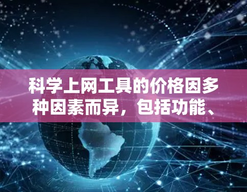 科学上网工具的价格因多种因素而异，包括功能、用途、地区、应用市场的表现及更新频率等。以下是对不同科学上网工具价格的总结和分析