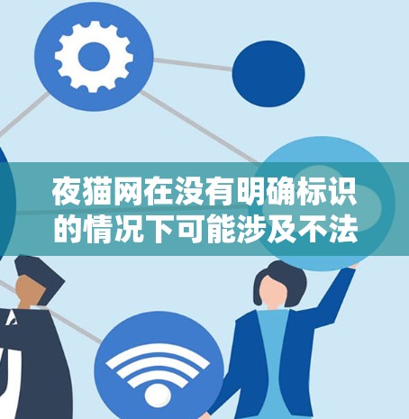 夜猫网在没有明确标识的情况下可能涉及不法分子的活动，因此建议避免访问这些地方。建议采取以下步骤