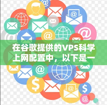 在谷歌提供的VPS科学上网配置中，以下是一个详细的总结