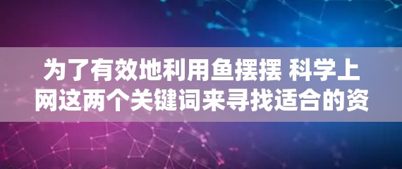 为了有效地利用鱼摆摆 科学上网这两个关键词来寻找适合的资源和信息，可以按照以下步骤进行系统化搜索