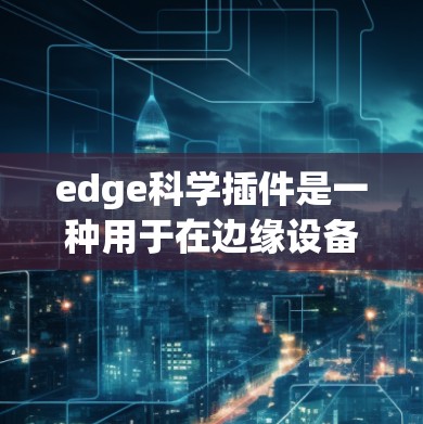 edge科学插件是一种用于在边缘设备上运行科学计算工具的脚本或工具。以下是关于edge科学插件的详细说明