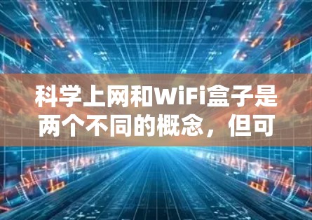 科学上网和WiFi盒子是两个不同的概念，但可以结合在一起使用。下面是一些可能的解释和步骤