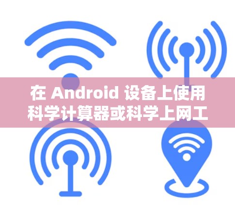 在 Android 设备上使用科学计算器或科学上网工具，可以通过以下几种方式实现