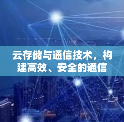 云存储与通信技术，构建高效、安全的通信网络