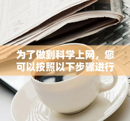 为了做到科学上网，您可以按照以下步骤进行