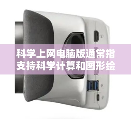 科学上网电脑版通常指支持科学计算和图形绘制的软件，以下是一些常见的选项及其特点