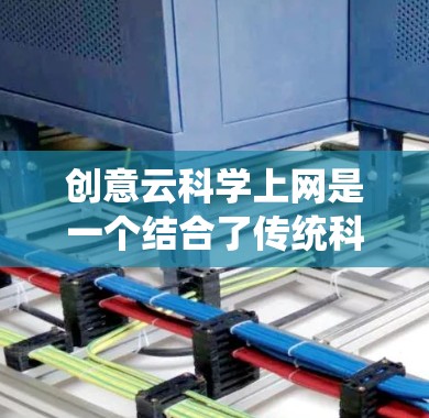创意云科学上网是一个结合了传统科学计算与现代云技术的创新项目，旨在提供灵活、高效、安全的科学计算和数据分析服务。以下是对这一领域的简要分析