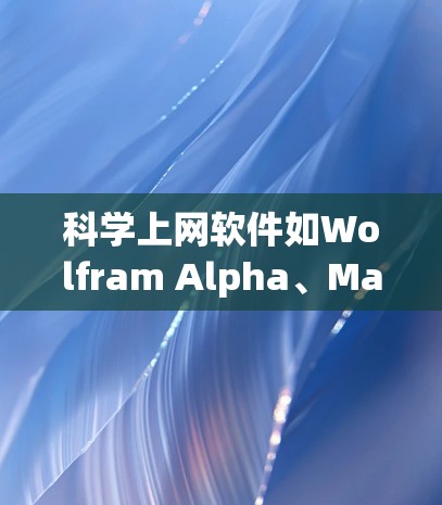 科学上网软件如Wolfram Alpha、MathType和科学查卡软件各有其独特用途，以下是它们的详细介绍