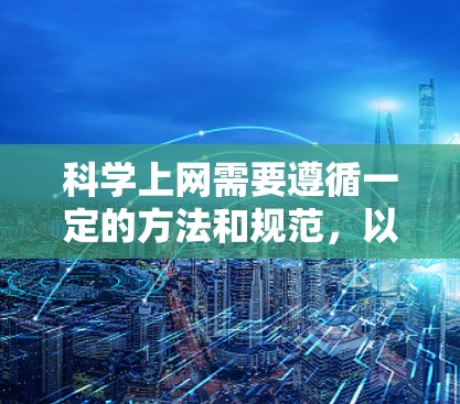 科学上网需要遵循一定的方法和规范，以确保网络安全、数据安全、时间和资源的合理使用。以下是一些科学上网的建议