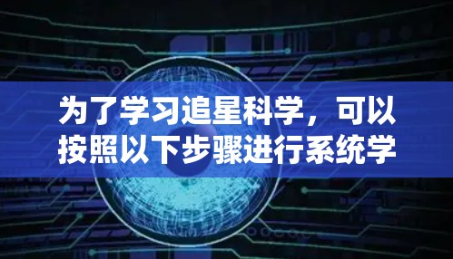 为了学习追星科学，可以按照以下步骤进行系统学习